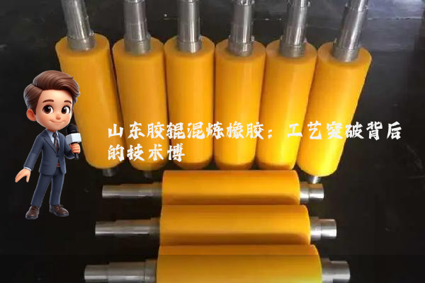 山东胶辊混炼橡胶:工艺突破背后的技术博弈
