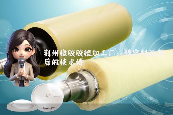 荆州橡胶胶辊加工厂：精密制造背后的技术博弈